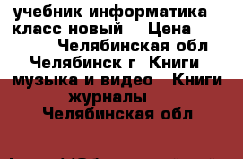 учебник информатика 8 класс новый  › Цена ­ 200-150 - Челябинская обл., Челябинск г. Книги, музыка и видео » Книги, журналы   . Челябинская обл.